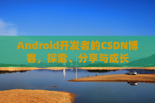 Android开发者的CSDN博客，探索、分享与成长